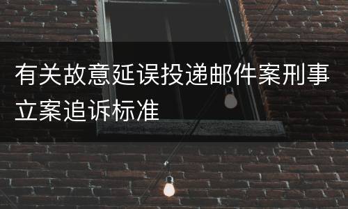 有关故意延误投递邮件案刑事立案追诉标准