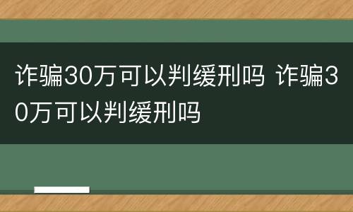 诈骗30万可以判缓刑吗 诈骗30万可以判缓刑吗