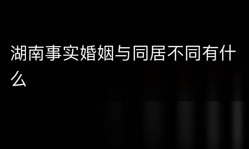 湖南事实婚姻与同居不同有什么