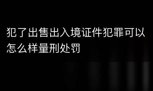 犯了出售出入境证件犯罪可以怎么样量刑处罚