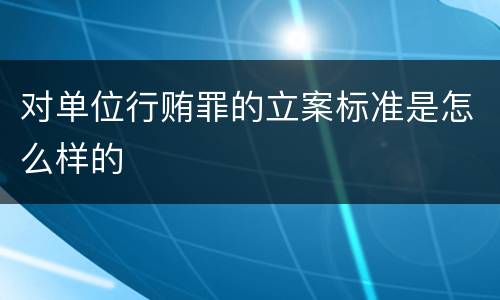 对单位行贿罪的立案标准是怎么样的