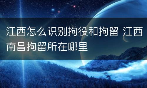 江西怎么识别拘役和拘留 江西南昌拘留所在哪里
