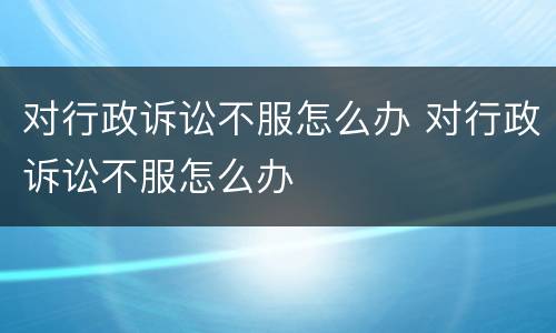 对行政诉讼不服怎么办 对行政诉讼不服怎么办
