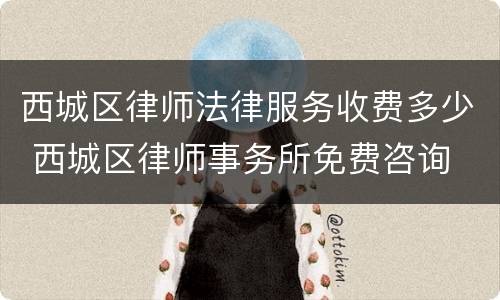 西城区律师法律服务收费多少 西城区律师事务所免费咨询