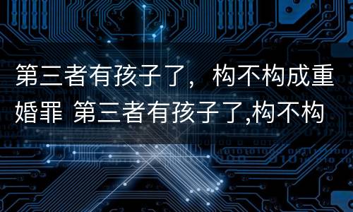 第三者有孩子了，构不构成重婚罪 第三者有孩子了,构不构成重婚罪怎么判