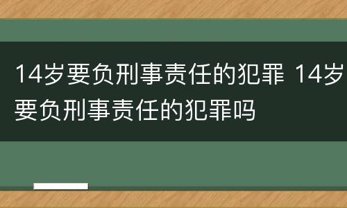 14岁要负刑事责任的犯罪 14岁要负刑事责任的犯罪吗