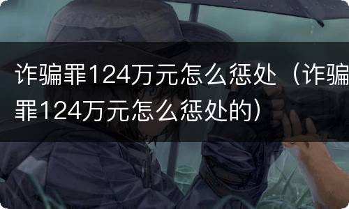诈骗罪124万元怎么惩处（诈骗罪124万元怎么惩处的）