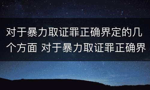 对于暴力取证罪正确界定的几个方面 对于暴力取证罪正确界定的几个方面是