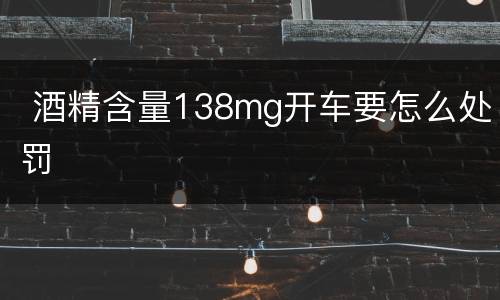  酒精含量138mg开车要怎么处罚