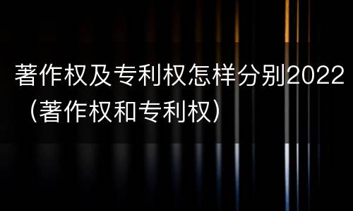 著作权及专利权怎样分别2022（著作权和专利权）