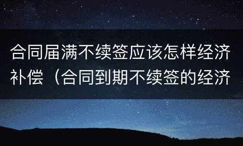 合同届满不续签应该怎样经济补偿（合同到期不续签的经济补偿怎么算的）