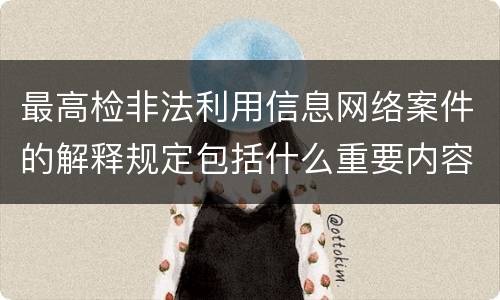 最高检非法利用信息网络案件的解释规定包括什么重要内容