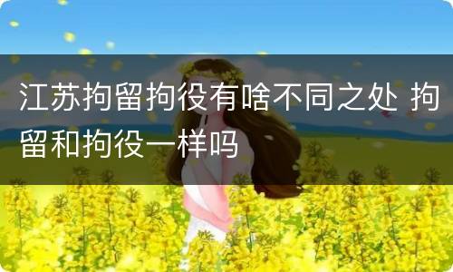 江苏拘留拘役有啥不同之处 拘留和拘役一样吗