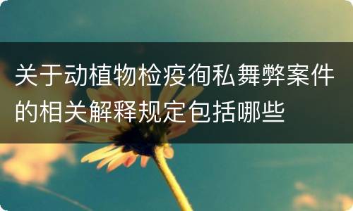关于动植物检疫徇私舞弊案件的相关解释规定包括哪些