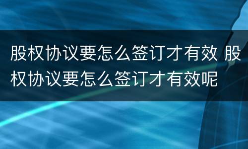 股权协议要怎么签订才有效 股权协议要怎么签订才有效呢