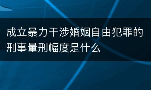 成立暴力干涉婚姻自由犯罪的刑事量刑幅度是什么