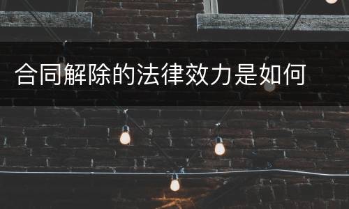 合同解除的法律效力是如何