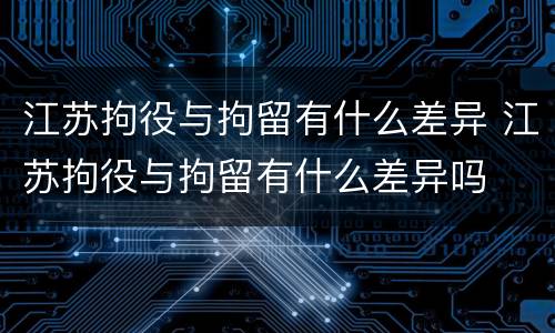 江苏拘役与拘留有什么差异 江苏拘役与拘留有什么差异吗