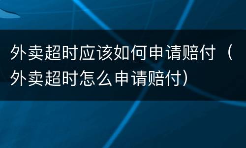 外卖超时应该如何申请赔付（外卖超时怎么申请赔付）