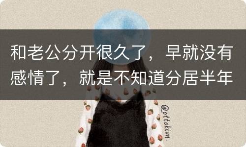 和老公分开很久了，早就没有感情了，就是不知道分居半年就自动离婚，是真的吗