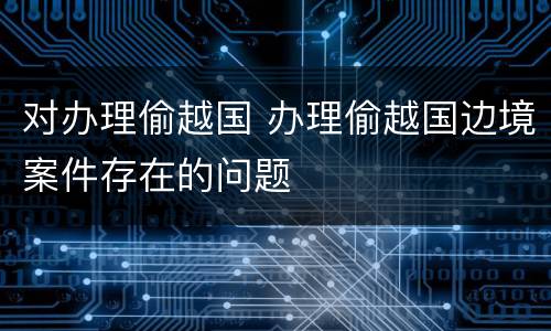 对办理偷越国 办理偷越国边境案件存在的问题