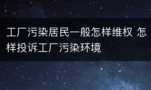 工厂污染居民一般怎样维权 怎样投诉工厂污染环境