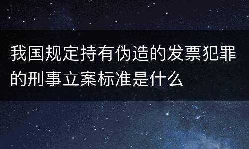 我国规定持有伪造的发票犯罪的刑事立案标准是什么