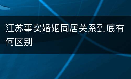 江苏事实婚姻同居关系到底有何区别