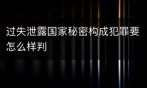 过失泄露国家秘密构成犯罪要怎么样判