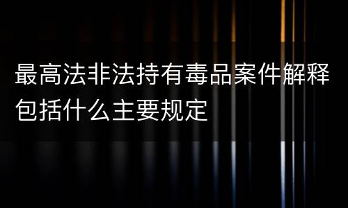 最高法非法持有毒品案件解释包括什么主要规定