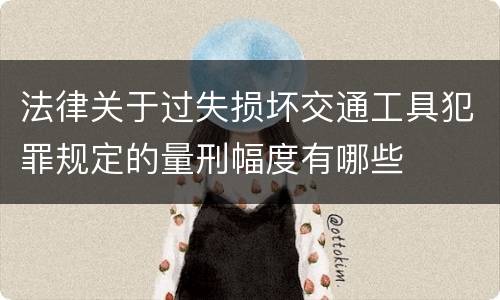 法律关于过失损坏交通工具犯罪规定的量刑幅度有哪些