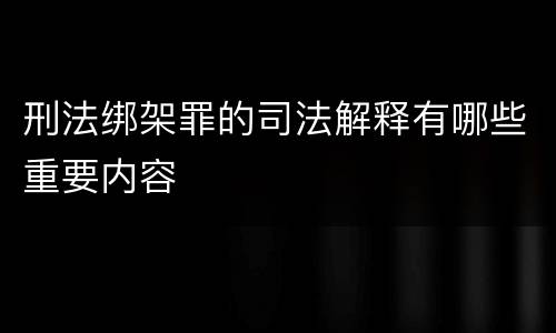 刑法绑架罪的司法解释有哪些重要内容