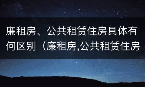 廉租房、公共租赁住房具体有何区别（廉租房,公共租赁住房具体有何区别呢）