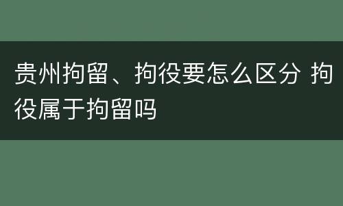 贵州拘留、拘役要怎么区分 拘役属于拘留吗