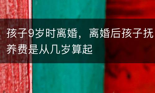 孩子9岁时离婚，离婚后孩子抚养费是从几岁算起