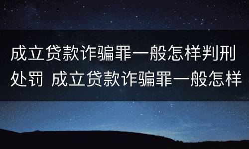 成立贷款诈骗罪一般怎样判刑处罚 成立贷款诈骗罪一般怎样判刑处罚的