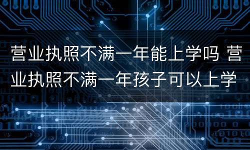 营业执照不满一年能上学吗 营业执照不满一年孩子可以上学吗
