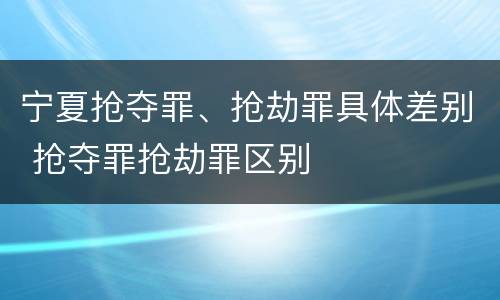 宁夏抢夺罪、抢劫罪具体差别 抢夺罪抢劫罪区别