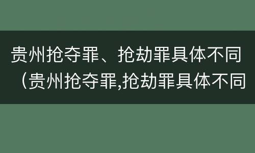贵州抢夺罪、抢劫罪具体不同（贵州抢夺罪,抢劫罪具体不同处罚）
