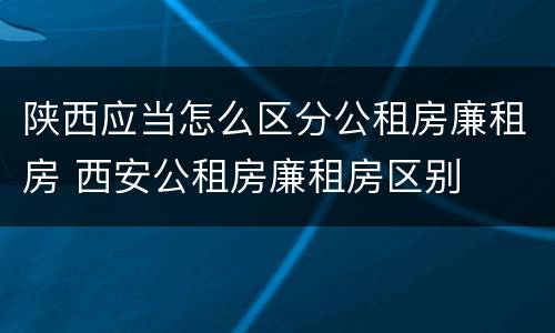 陕西应当怎么区分公租房廉租房 西安公租房廉租房区别
