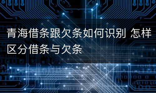 青海借条跟欠条如何识别 怎样区分借条与欠条