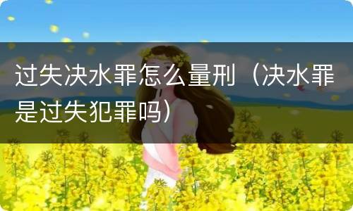过失决水罪怎么量刑（决水罪是过失犯罪吗）