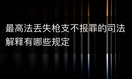 最高法丢失枪支不报罪的司法解释有哪些规定