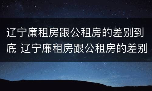 辽宁廉租房跟公租房的差别到底 辽宁廉租房跟公租房的差别到底有多大