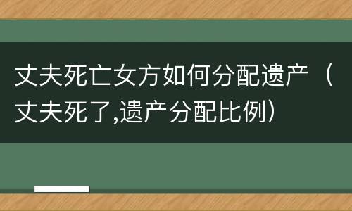 丈夫死亡女方如何分配遗产（丈夫死了,遗产分配比例）