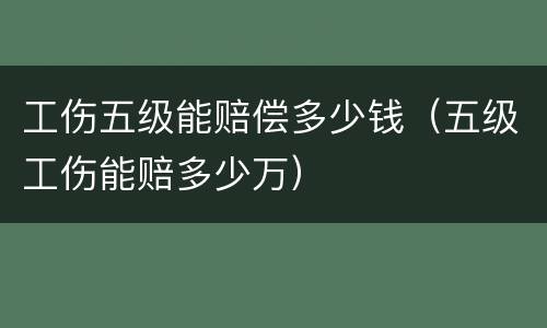 工伤五级能赔偿多少钱（五级工伤能赔多少万）