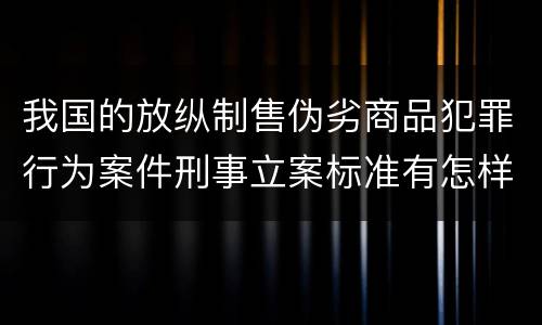 我国的放纵制售伪劣商品犯罪行为案件刑事立案标准有怎样的规定