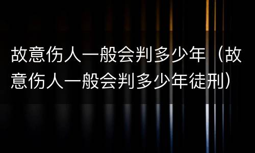 故意伤人一般会判多少年（故意伤人一般会判多少年徒刑）