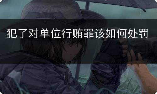 犯了对单位行贿罪该如何处罚