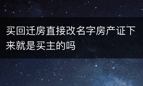 买回迁房直接改名字房产证下来就是买主的吗